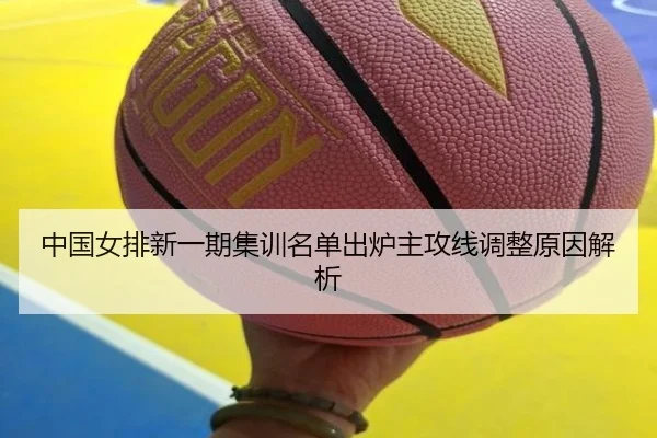 中国女排新一期集训名单出炉主攻线调整原因解析