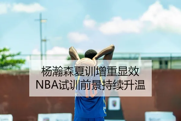 杨瀚森夏训增重显效 NBA试训前景持续升温