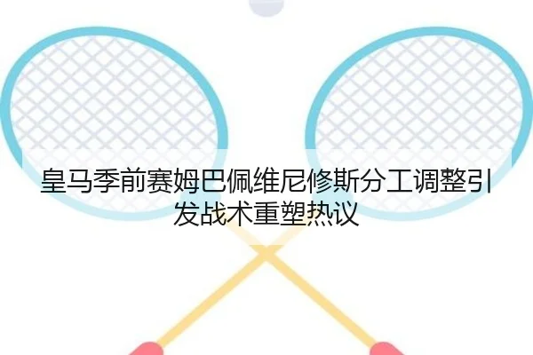 皇马季前赛姆巴佩维尼修斯分工调整引发战术重塑热议