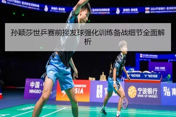 孙颖莎世乒赛前接发球强化训练备战细节全面解析